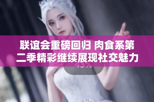 联谊会重磅回归 肉食系第二季精彩继续展现社交魅力