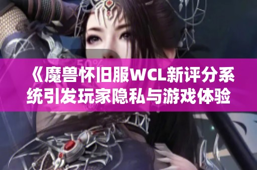 《魔兽怀旧服WCL新评分系统引发玩家隐私与游戏体验讨论》