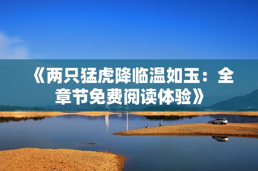 《两只猛虎降临温如玉：全章节免费阅读体验》