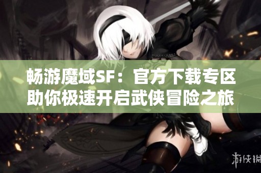 畅游魔域SF：官方下载专区助你极速开启武侠冒险之旅