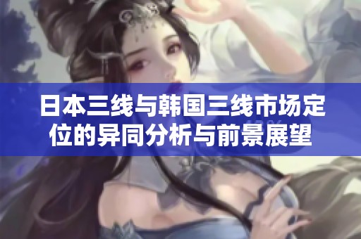日本三线与韩国三线市场定位的异同分析与前景展望