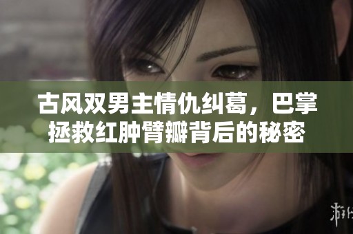 古风双男主情仇纠葛，巴掌拯救红肿臂瓣背后的秘密