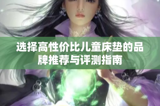 选择高性价比儿童床垫的品牌推荐与评测指南