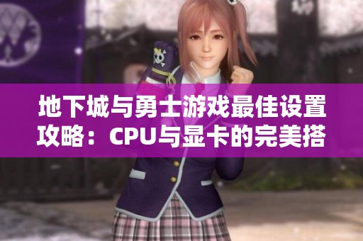 地下城与勇士游戏最佳设置攻略：CPU与显卡的完美搭配解析