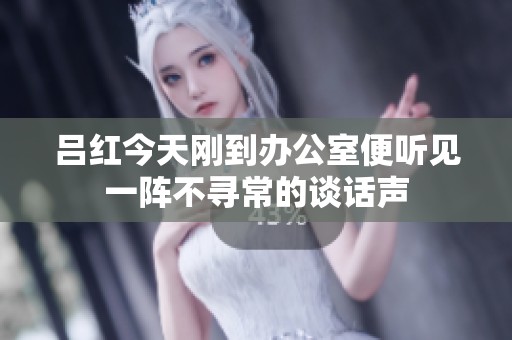吕红今天刚到办公室便听见一阵不寻常的谈话声