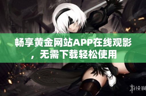 畅享黄金网站APP在线观影，无需下载轻松使用