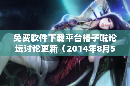 免费软件下载平台格子啦论坛讨论更新（2014年8月5日）