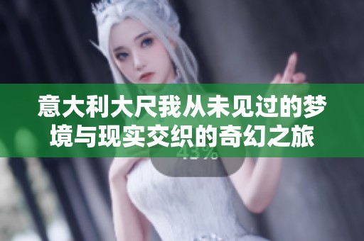 意大利大尺我从未见过的梦境与现实交织的奇幻之旅