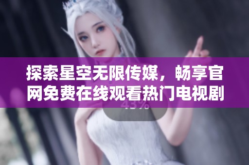 探索星空无限传媒，畅享官网免费在线观看热门电视剧的乐趣