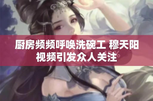 厨房频频呼唤洗碗工 穆天阳视频引发众人关注