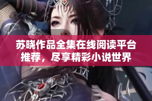 苏晓作品全集在线阅读平台推荐，尽享精彩小说世界