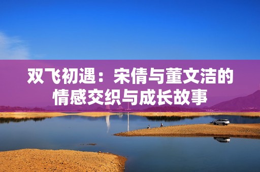 双飞初遇：宋倩与董文洁的情感交织与成长故事