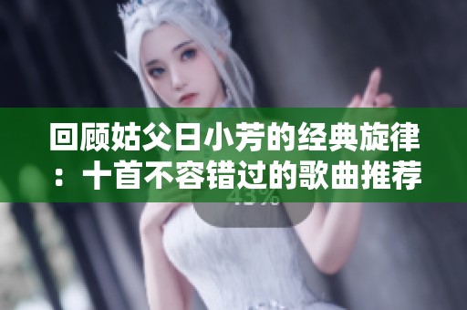 回顾姑父日小芳的经典旋律：十首不容错过的歌曲推荐