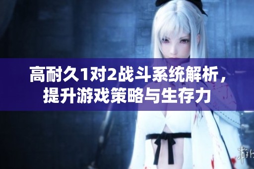 高耐久1对2战斗系统解析，提升游戏策略与生存力