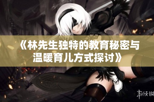 《林先生独特的教育秘密与温暖育儿方式探讨》