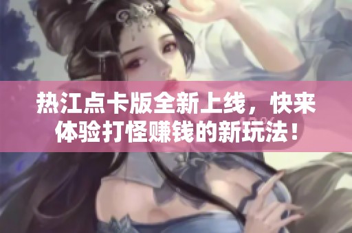 热江点卡版全新上线，快来体验打怪赚钱的新玩法！