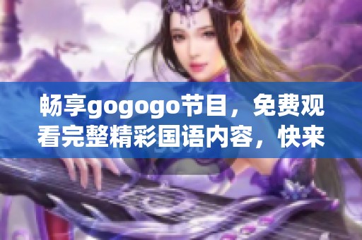 畅享gogogo节目，免费观看完整精彩国语内容，快来体验！