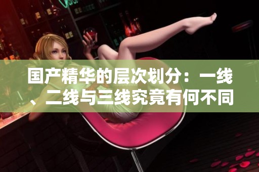 国产精华的层次划分：一线、二线与三线究竟有何不同
