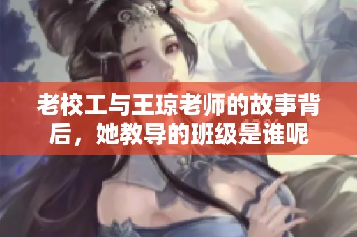 老校工与王琼老师的故事背后，她教导的班级是谁呢