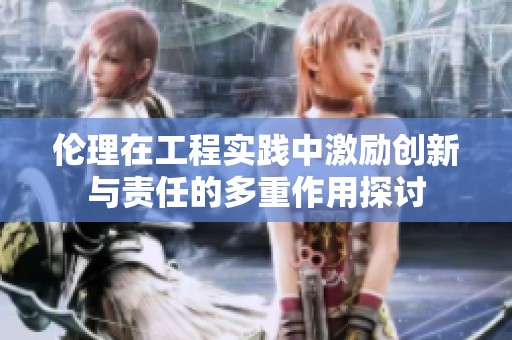 伦理在工程实践中激励创新与责任的多重作用探讨
