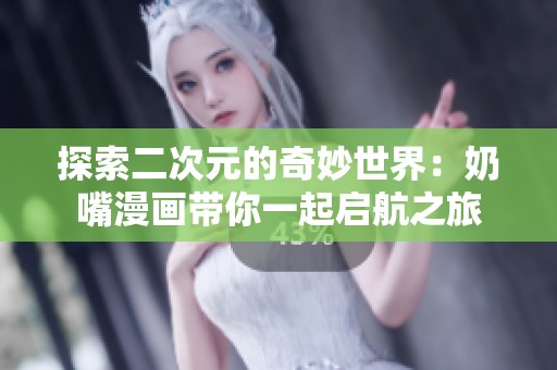 探索二次元的奇妙世界：奶嘴漫画带你一起启航之旅