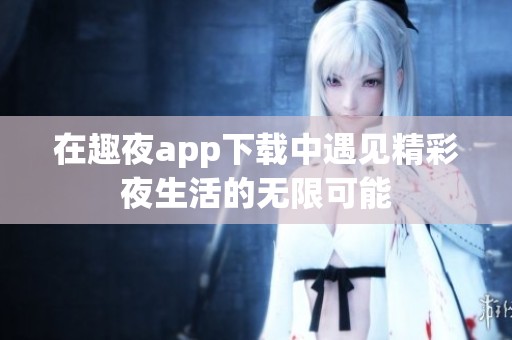 在趣夜app下载中遇见精彩夜生活的无限可能