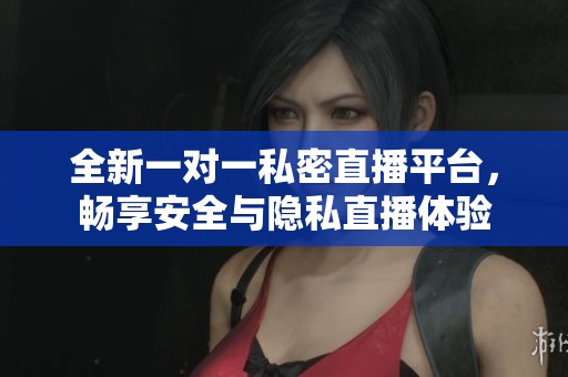 全新一对一私密直播平台，畅享安全与隐私直播体验