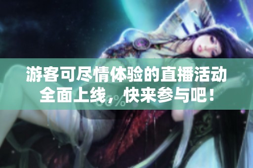 游客可尽情体验的直播活动全面上线，快来参与吧！
