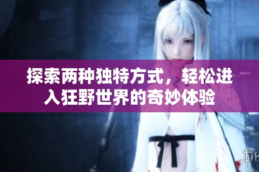 探索两种独特方式，轻松进入狂野世界的奇妙体验