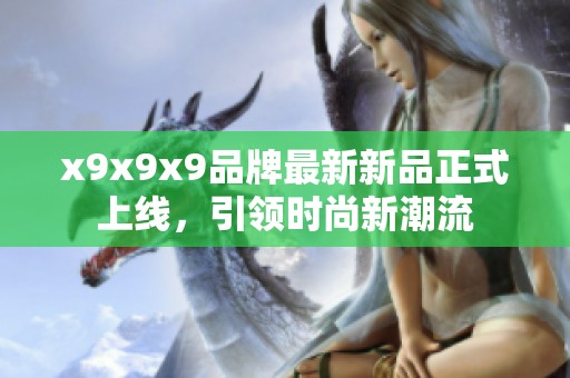 x9x9x9品牌最新新品正式上线，引领时尚新潮流