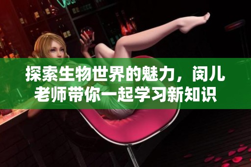 探索生物世界的魅力，闵儿老师带你一起学习新知识