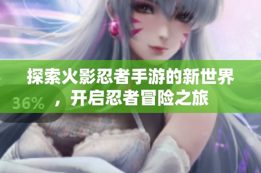 探索火影忍者手游的新世界，开启忍者冒险之旅