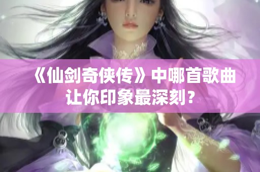 《仙剑奇侠传》中哪首歌曲让你印象最深刻？