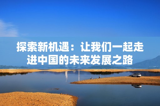 探索新机遇：让我们一起走进中国的未来发展之路