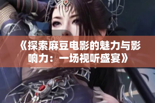 《探索麻豆电影的魅力与影响力：一场视听盛宴》