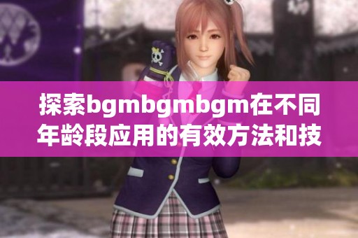探索bgmbgmbgm在不同年龄段应用的有效方法和技巧