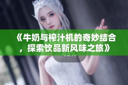 《牛奶与榨汁机的奇妙结合，探索饮品新风味之旅》