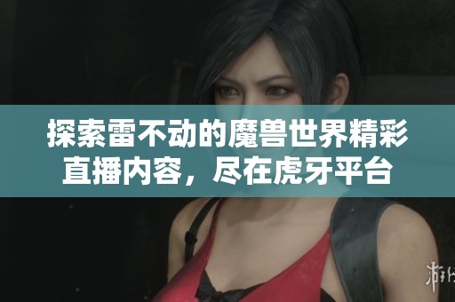 探索雷不动的魔兽世界精彩直播内容，尽在虎牙平台