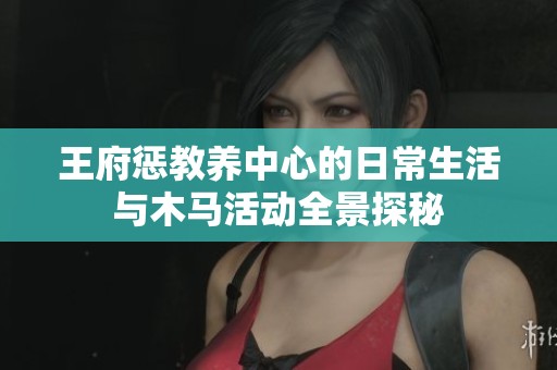 王府惩教养中心的日常生活与木马活动全景探秘