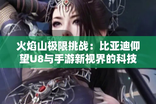 火焰山极限挑战：比亚迪仰望U8与手游新视界的科技之旅