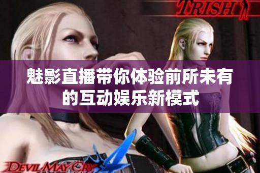 魅影直播带你体验前所未有的互动娱乐新模式