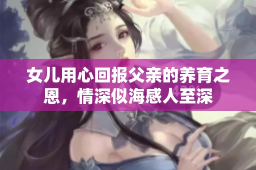 女儿用心回报父亲的养育之恩，情深似海感人至深