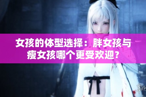 女孩的体型选择：胖女孩与瘦女孩哪个更受欢迎？