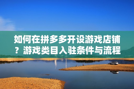 如何在拼多多开设游戏店铺？游戏类目入驻条件与流程详解