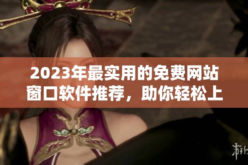 2023年最实用的免费网站窗口软件推荐，助你轻松上网