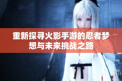 重新探寻火影手游的忍者梦想与未来挑战之路