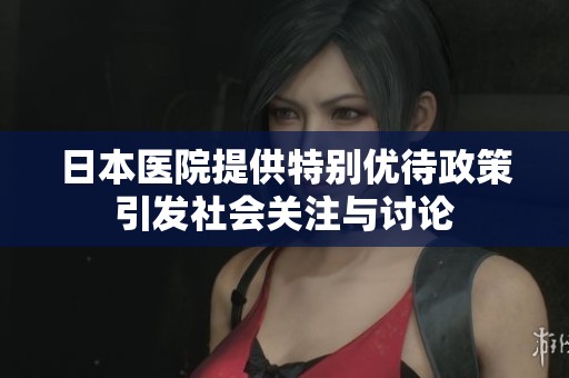 日本医院提供特别优待政策引发社会关注与讨论