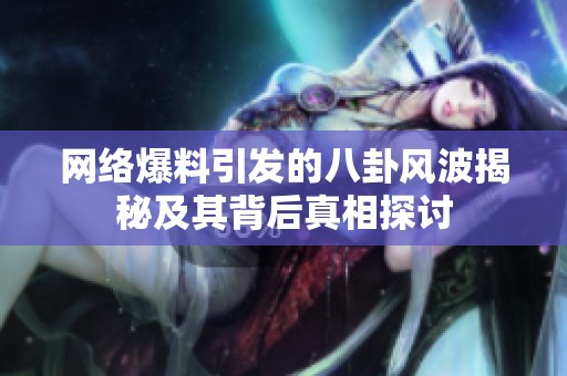 网络爆料引发的八卦风波揭秘及其背后真相探讨