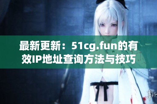 最新更新：51cg.fun的有效IP地址查询方法与技巧