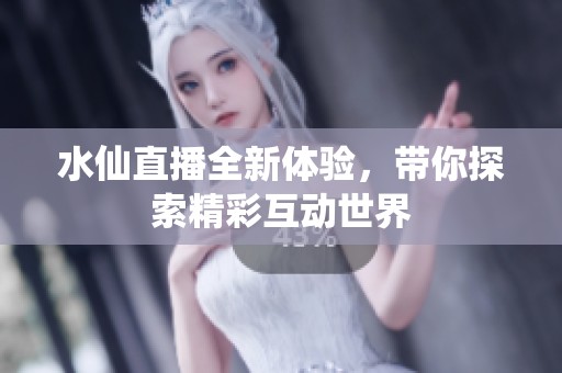 水仙直播全新体验，带你探索精彩互动世界